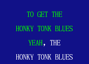 TO GET THE
HONKY TONK BLUES
YEAH, THE

HONKY TONK BLUES l