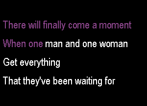There will finally come a moment

When one man and one woman

Get everything

That therve been waiting for