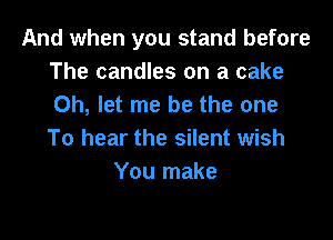 And when you stand before
The candles on a cake
Oh, let me be the one

To hear the silent wish
You make