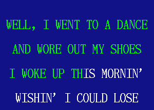 WELL, I WENT TO A DANCE
AND WORE OUT MY SHOES
I WOKE UP THIS MORNINI
WISHINI I COULD LOSE