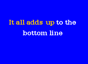 It all adds up to the

bottom line