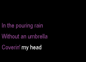 In the pouring rain

Without an umbrella

Coverin' my head