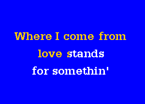 WhereI come from

love stands
for somethin'