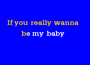 If you really wanna

be my baby