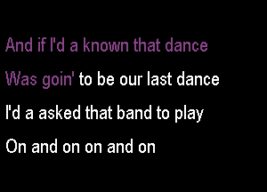And if I'd a known that dance

Was goin' to be our last dance

I'd a asked that band to play

On and on on and on