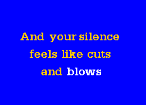 And your silence

feels like cuts
and blows