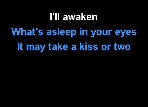 I'll awaken
What's asleep in your eyes
It may take a kiss or two