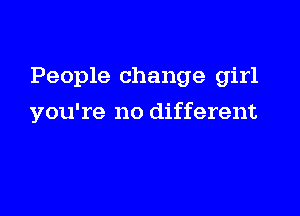 People change girl

you're no different