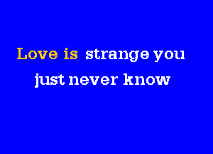 Love is strange you

just never know