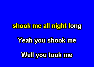 shock me all night long

Yeah you shook me

Well you took me