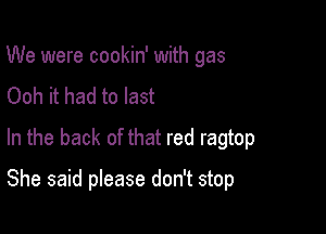 We were cookin' with gas
Ooh it had to last
In the back of that red ragtop

She said please don't stop