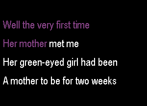 Well the very first time

Her mother met me

Her green-eyed girl had been

A mother to be for two weeks