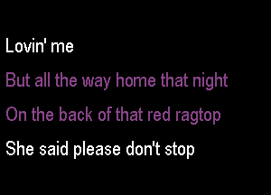 Lovin' me

But all the way home that night

On the back of that red ragtop

She said please don't stop