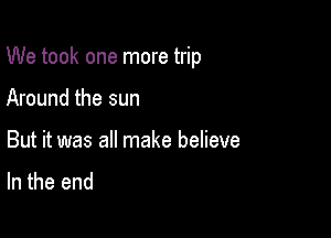 We took one more trip

Around the sun

But it was all make believe
In the end