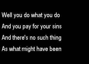 Well you do what you do

And you pay for your sins
And there's no such thing

As what might have been