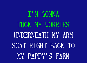I'M GONNA
TUCK MY WORRIES
UNDERNEATH MY ARM
SCAT RIGHT BACK TO
MY PAPPWS FARM