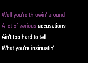 Well you're throwin' around
A lot of serious accusations
Ain't too hard to tell

What you're insinuatin'