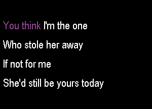 You think I'm the one
Who stole her away

If not for me

She'd still be yours today