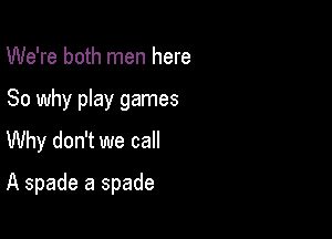 We're both men here
So why play games
Why don't we call

A spade a spade