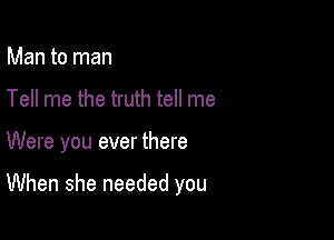 Man to man

Tell me the truth tell me

Were you ever there

When she needed you