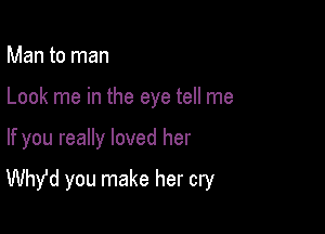 Man to man
Look me in the eye tell me

If you really loved her

Whde you make her cry