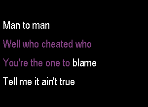 Man to man
Well who cheated who

You're the one to blame

Tell me it ain't true