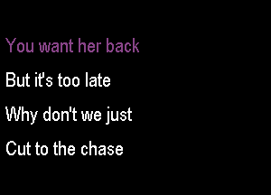 You want her back

But it's too late

Why don't we just
Cut to the chase