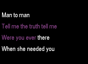 Man to man

Tell me the truth tell me

Were you ever there

When she needed you