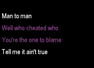 Man to man
Well who cheated who

You're the one to blame

Tell me it ain't true