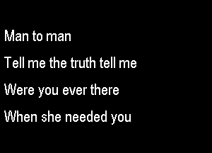 Man to man

Tell me the truth tell me

Were you ever there

When she needed you