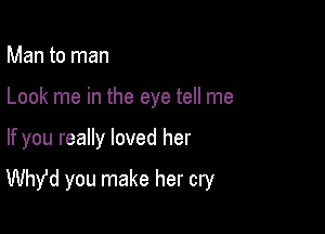 Man to man
Look me in the eye tell me

If you really loved her

Whde you make her cry