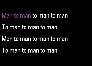 Man to man to man to man
To man to man to man

Man to man to man to man

To man to man to man