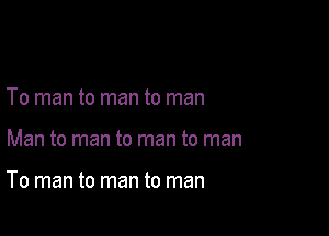 To man to man to man

Man to man to man to man

To man to man to man