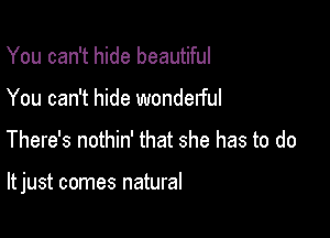 You can't hide beautiful
You can't hide wonderful

There's nothin' that she has to do

It just comes natural