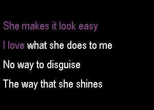 She makes it look easy
I love what she does to me

No way to disguise

The way that she shines