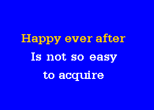 Happy ever after

Is not so easy

to acquire