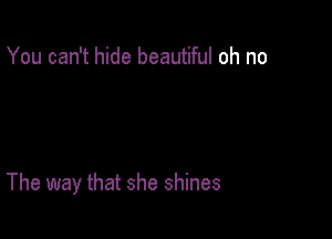 You can't hide beautiful oh no

The way that she shines