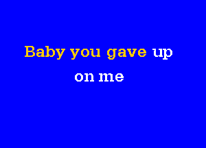 Baby you gave up

011 1119