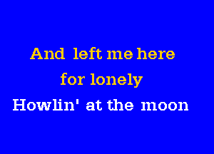 And left me here

for lonely

Howlin' at the moon