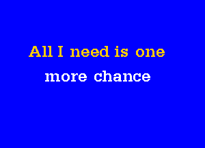 All I need is one

more chance