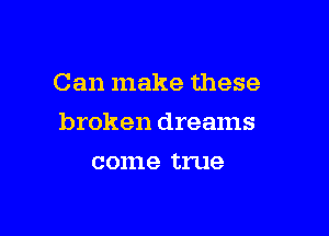 Can make these

broken dreams

001118 true