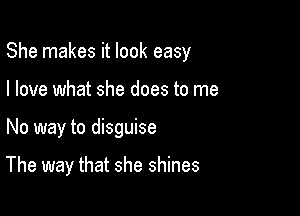 She makes it look easy
I love what she does to me

No way to disguise

The way that she shines