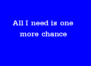 All I need is one

more chance