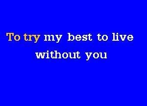 To try my best to live

without you