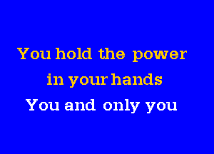 You hold the power
in your hands

You and only you