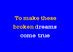 To make these

broken dreams

001119 true