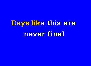 Days like this are

never final