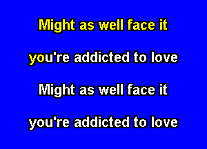 Might as well face it

you're addicted to love

Might as well face it

you're addicted to love