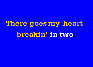 There goes my heart

breakin' in two