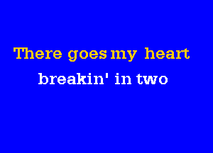 There goes my heart

breakin' in two